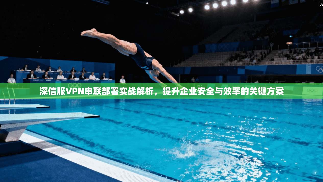 深信服VPN串联部署实战解析,提升企业安全与效率的关键方案