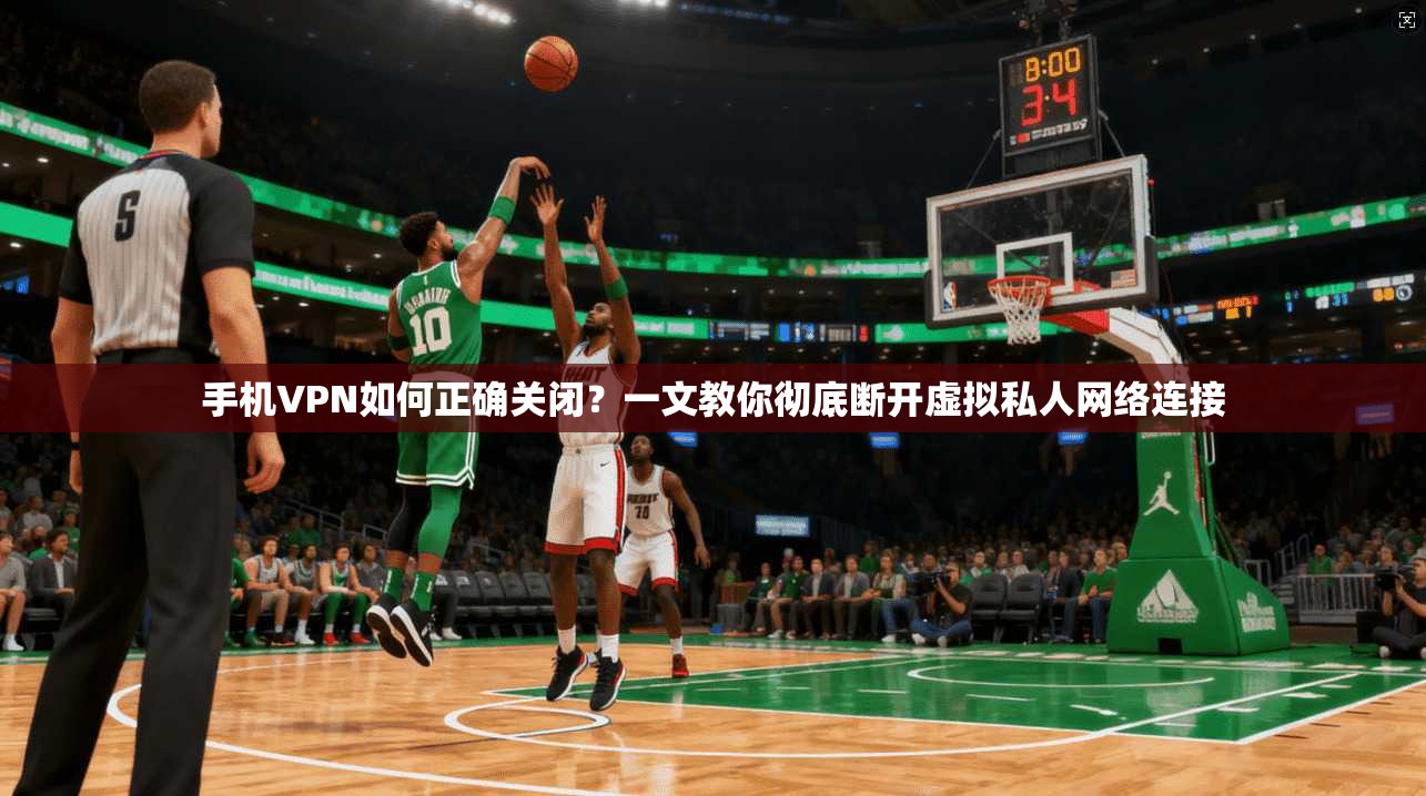 手机VPN如何正确关闭？一文教你彻底断开虚拟私人网络连接