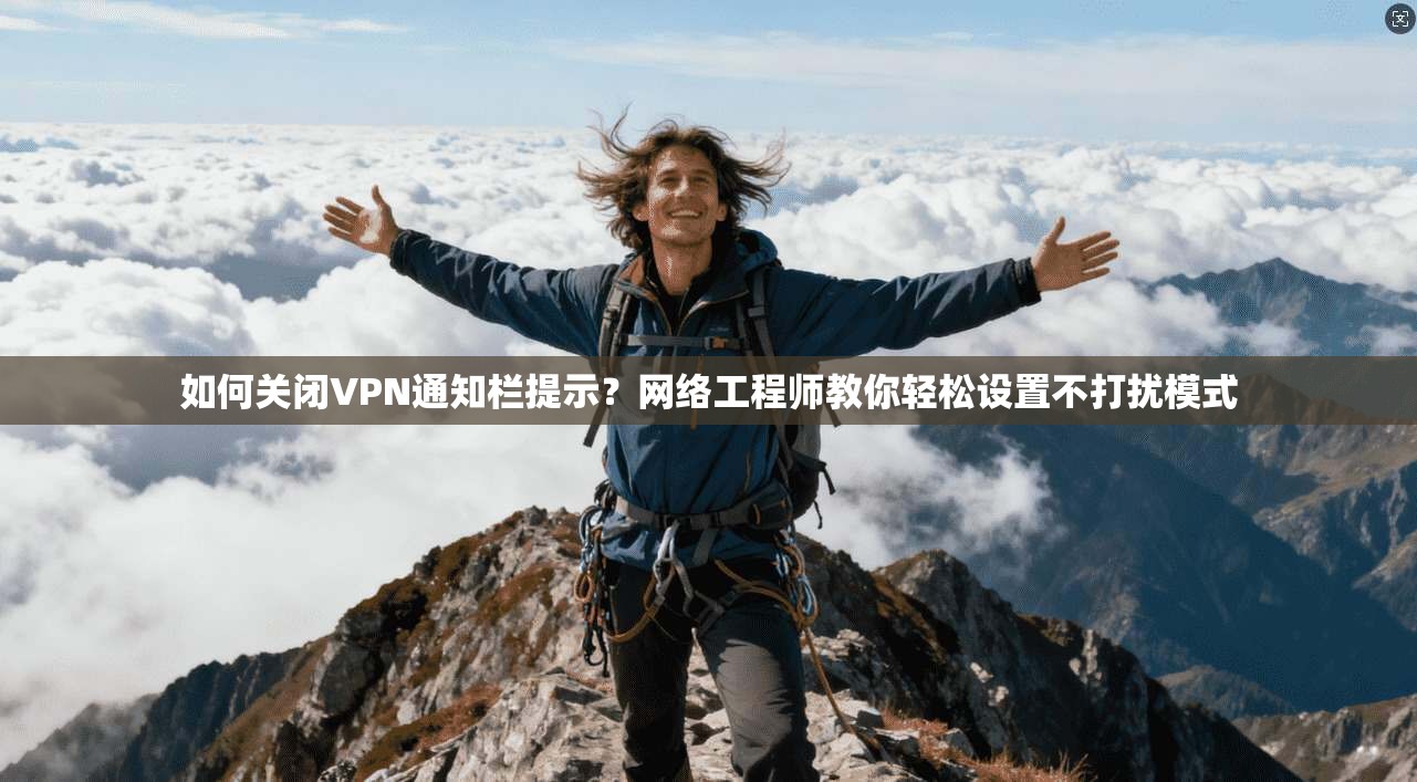 如何关闭VPN通知栏提示？网络工程师教你轻松设置不打扰模式