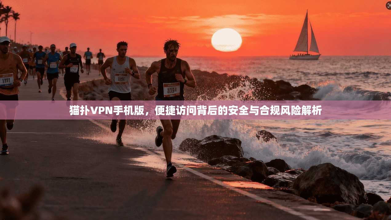猫扑VPN手机版，便捷访问背后的安全与合规风险解析