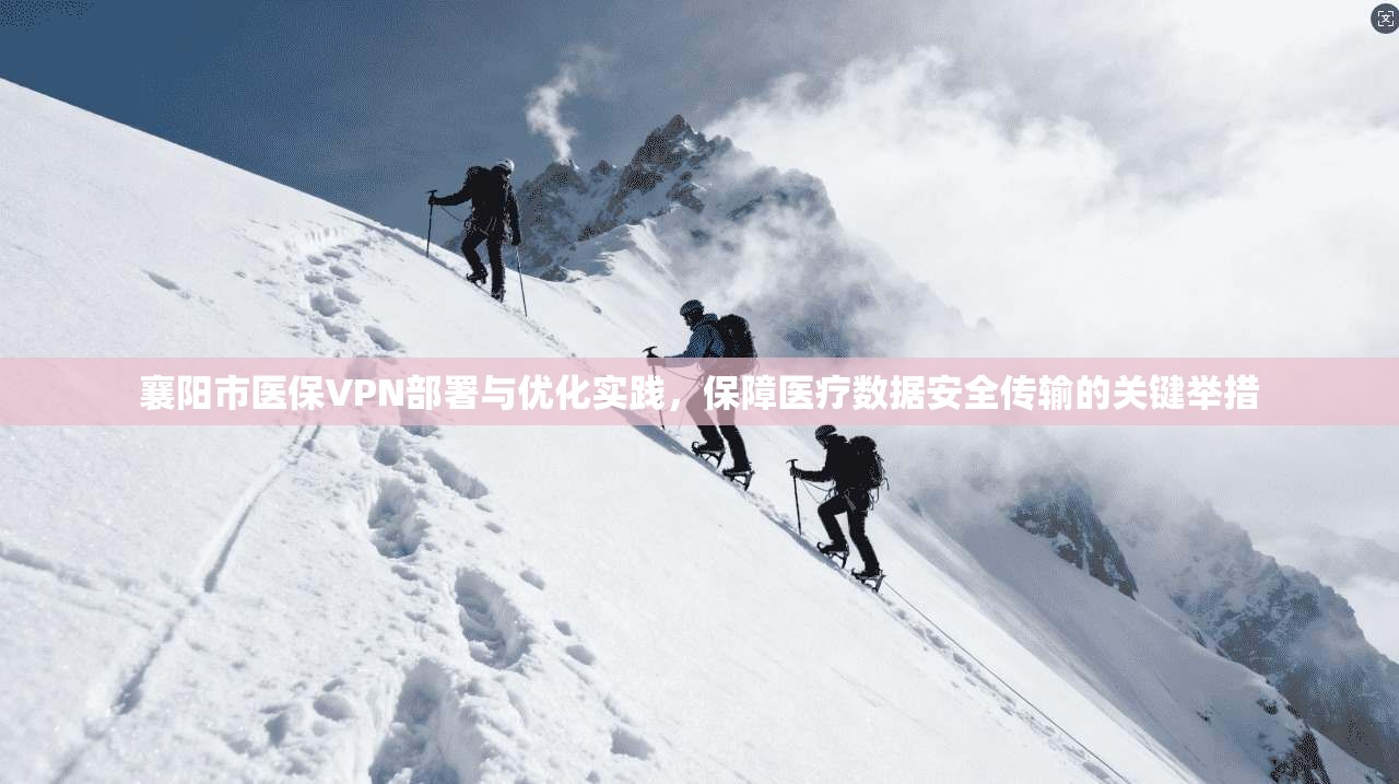 襄阳市医保VPN部署与优化实践，保障医疗数据安全传输的关键举措