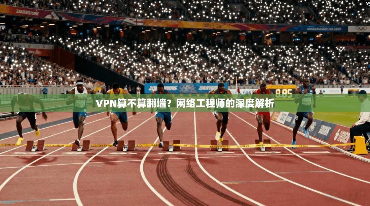 VPN算不算翻墙？网络工程师的深度解析