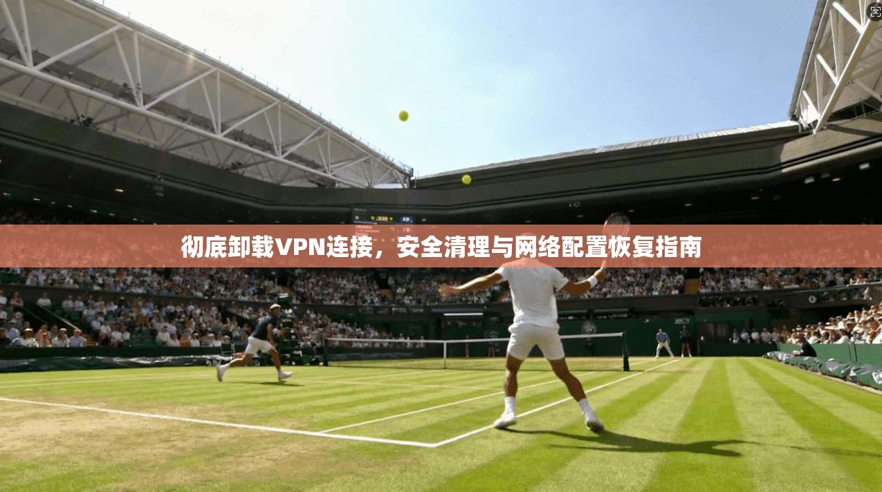 彻底卸载VPN连接，安全清理与网络配置恢复指南