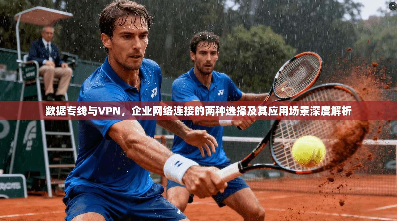 数据专线与VPN，企业网络连接的两种选择及其应用场景深度解析