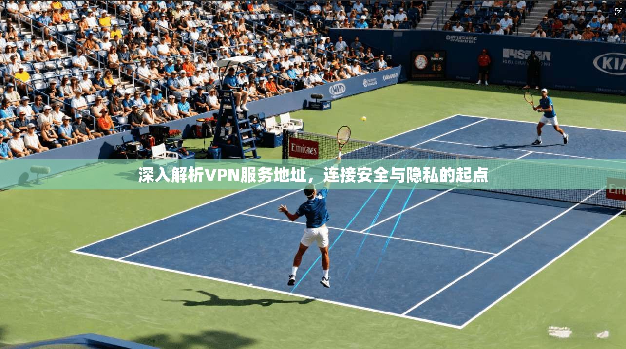 深入解析VPN服务地址，连接安全与隐私的起点