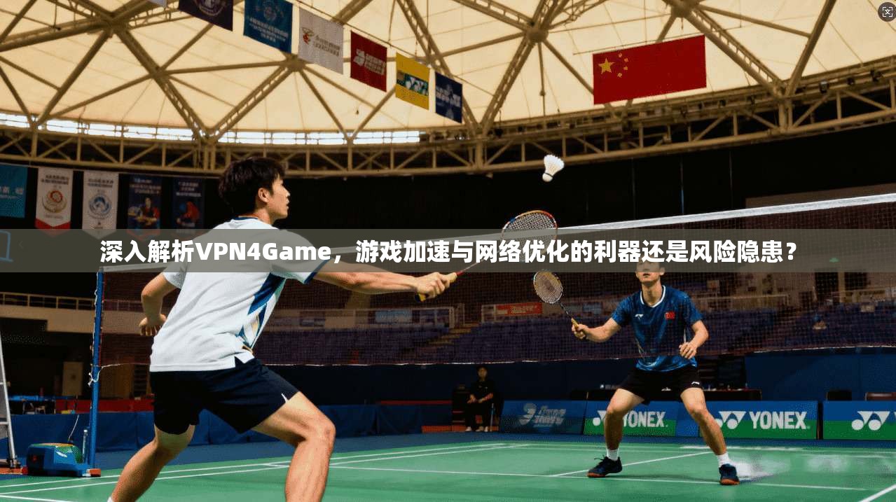 深入解析VPN4Game,游戏加速与网络优化的利器还是风险隐患?