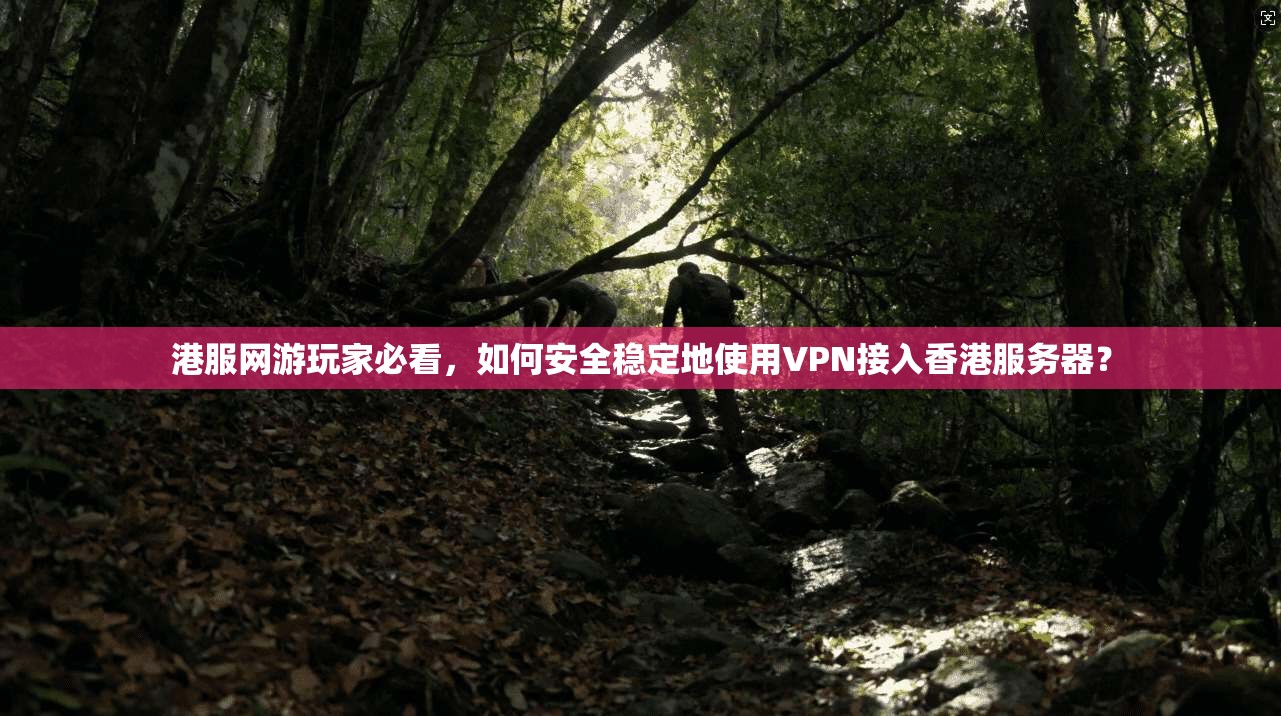 港服网游玩家必看,如何安全稳定地使用VPN接入香港服务器?