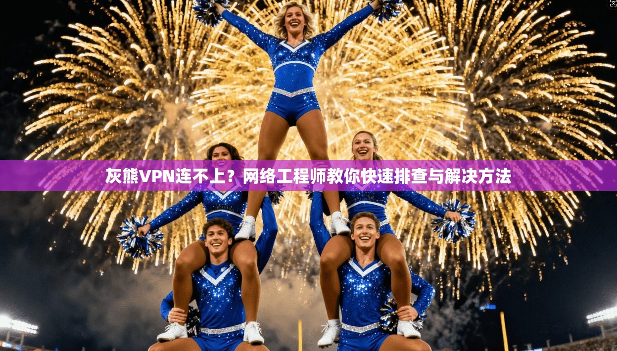 灰熊VPN连不上？网络工程师教你快速排查与解决方法