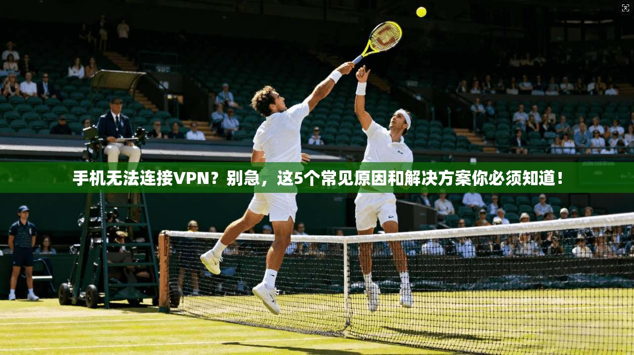 手机无法连接VPN？别急，这5个常见原因和解决方案你必须知道！