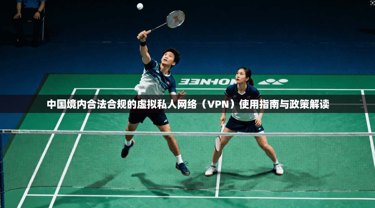 中国境内合法合规的虚拟私人网络（VPN）使用指南与政策解读