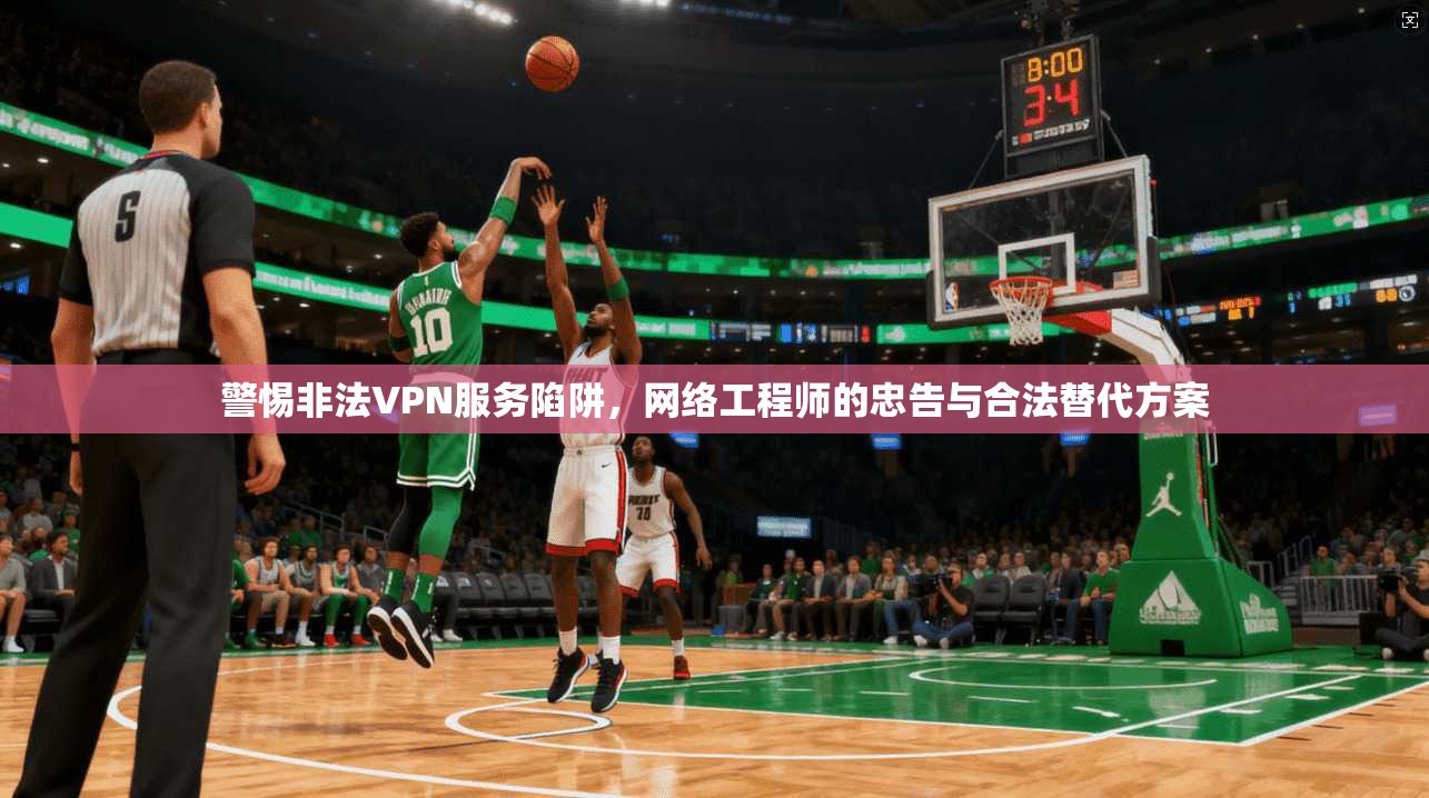 警惕非法VPN服务陷阱，网络工程师的忠告与合法替代方案