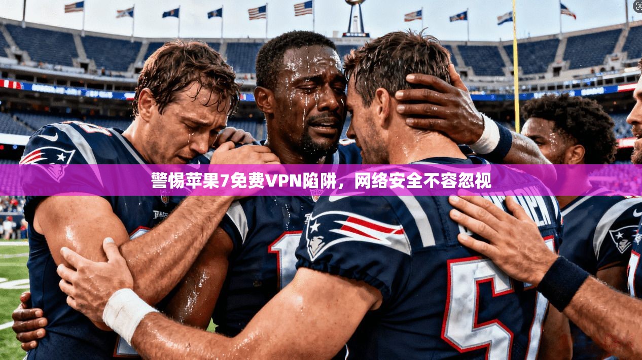 警惕苹果7免费VPN陷阱,网络安全不容忽视