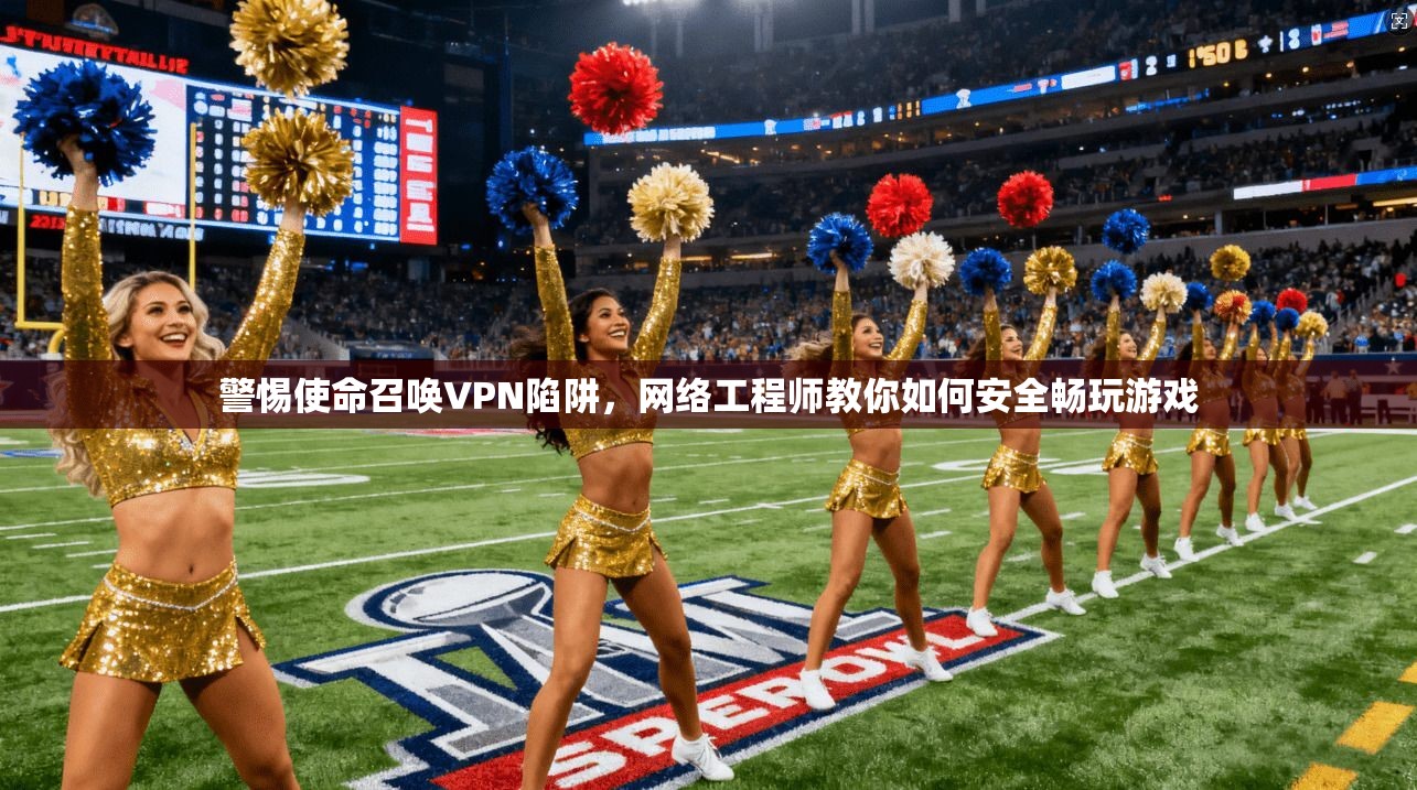 警惕使命召唤VPN陷阱，网络工程师教你如何安全畅玩游戏