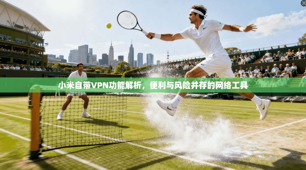 小米自带VPN功能解析，便利与风险并存的网络工具