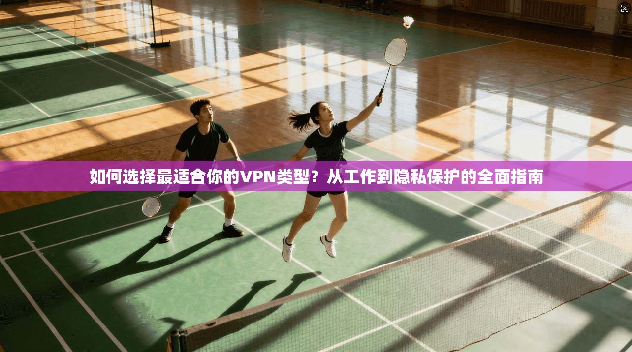 如何选择最适合你的VPN类型？从工作到隐私保护的全面指南