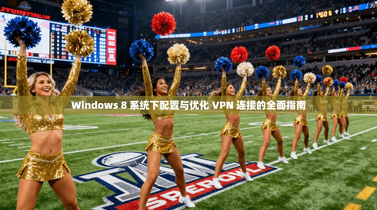 Windows 8 系统下配置与优化 VPN 连接的全面指南