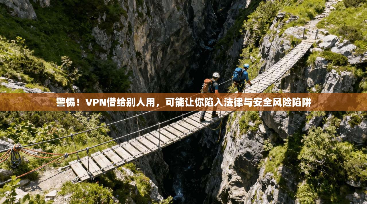 警惕！VPN借给别人用，可能让你陷入法律与安全风险陷阱
