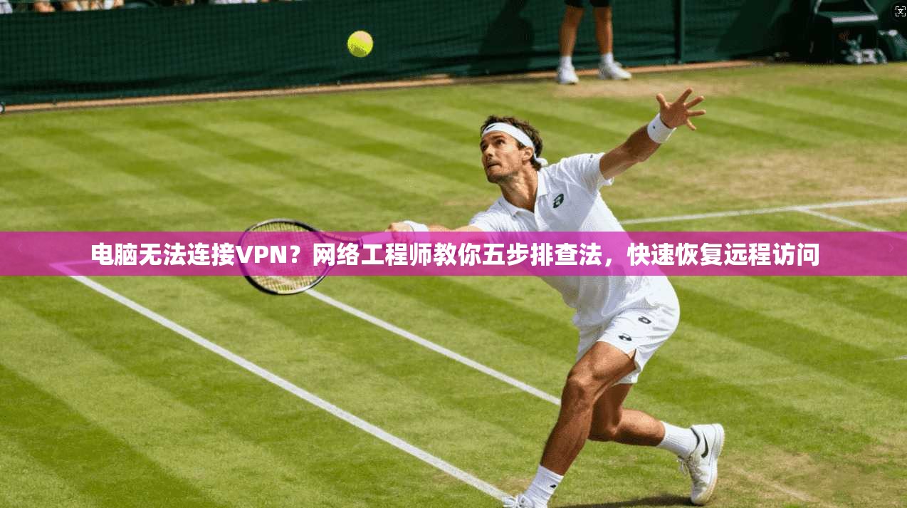 电脑无法连接VPN?网络工程师教你五步排查法,快速恢复远程访问
