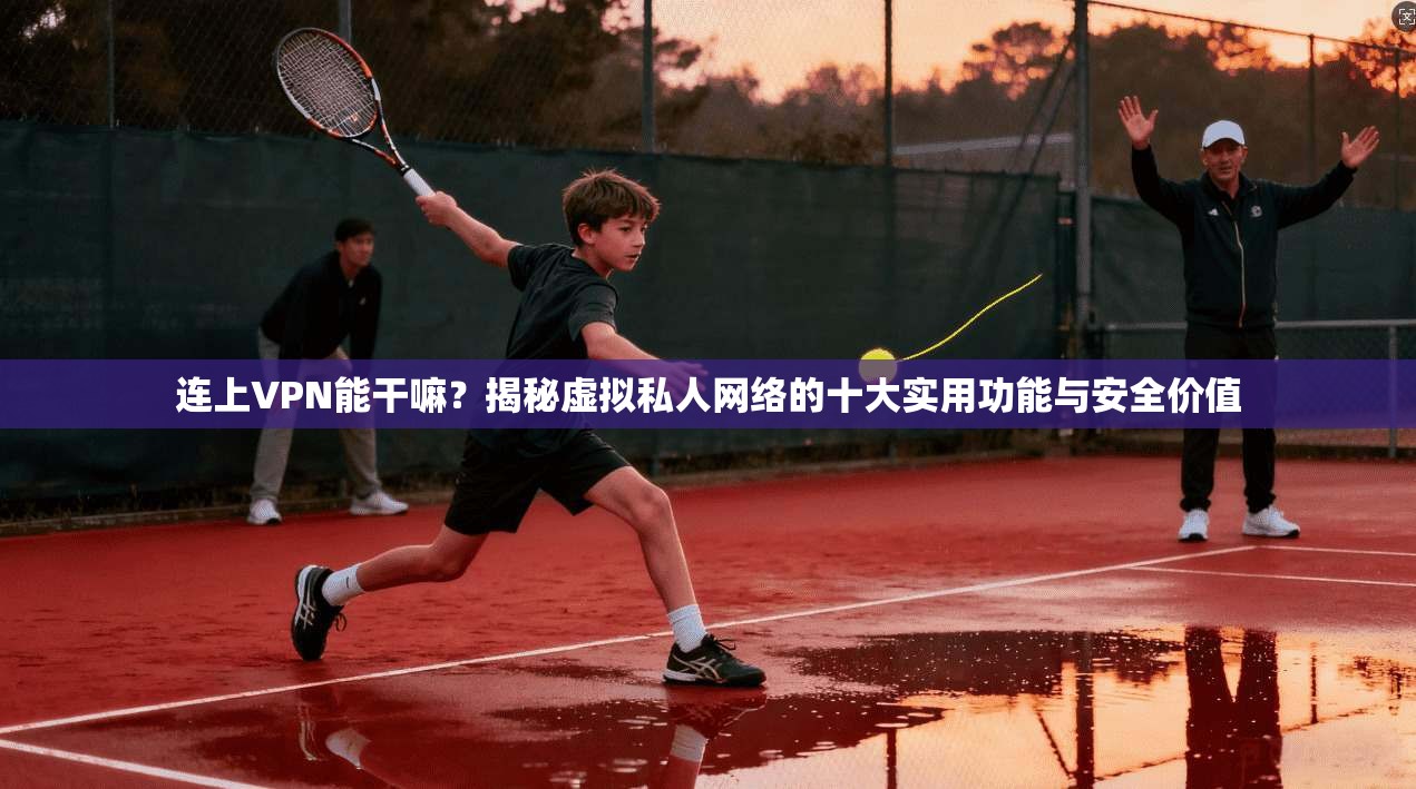 连上VPN能干嘛？揭秘虚拟私人网络的十大实用功能与安全价值