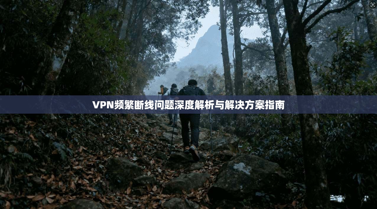VPN频繁断线问题深度解析与解决方案指南
