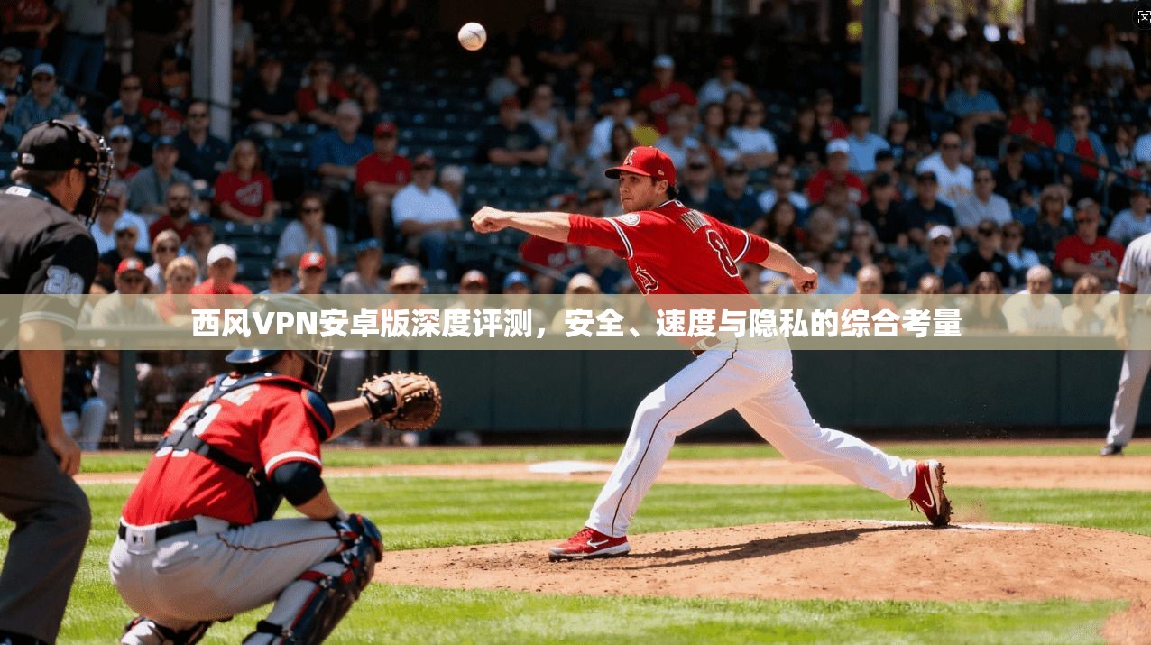 西风VPN安卓版深度评测，安全、速度与隐私的综合考量