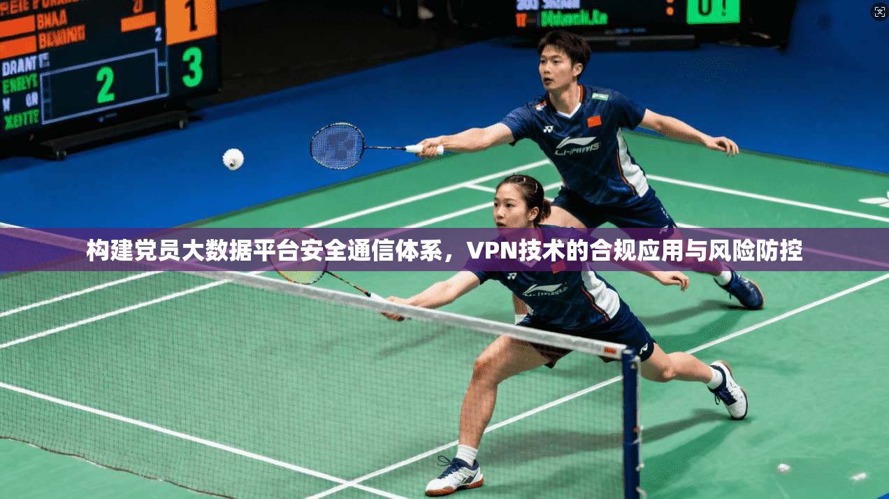构建党员大数据平台安全通信体系，VPN技术的合规应用与风险防控