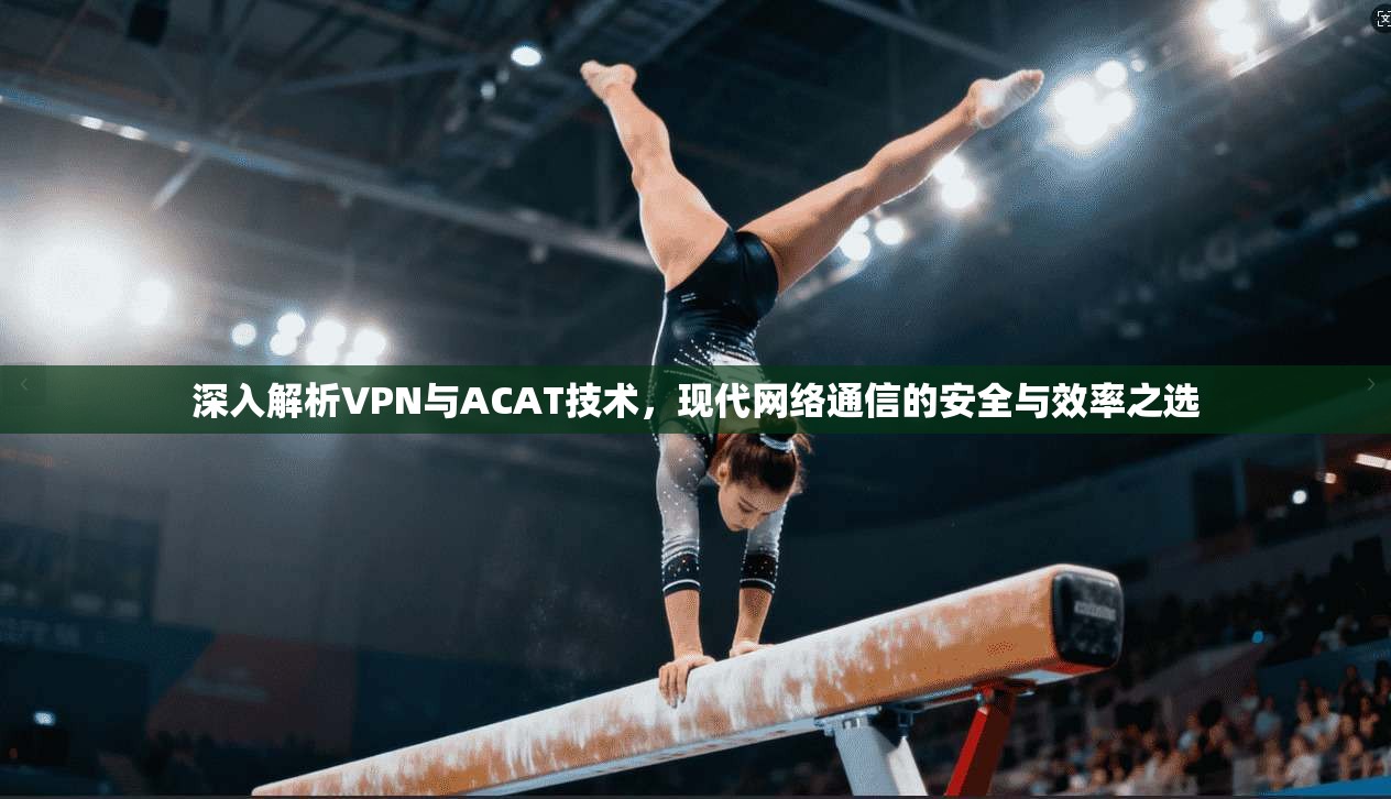 深入解析VPN与ACAT技术，现代网络通信的安全与效率之选