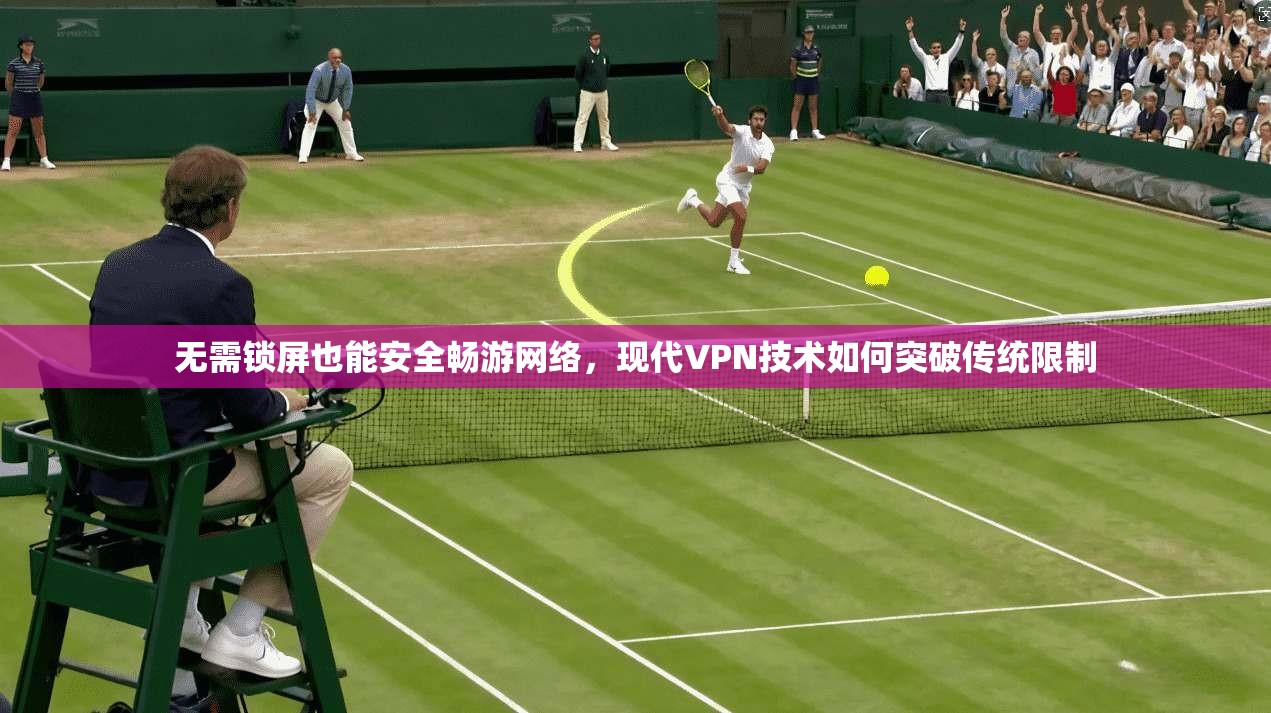 无需锁屏也能安全畅游网络，现代VPN技术如何突破传统限制