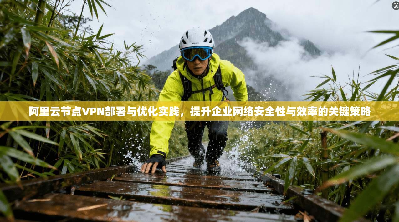 阿里云节点VPN部署与优化实践，提升企业网络安全性与效率的关键策略