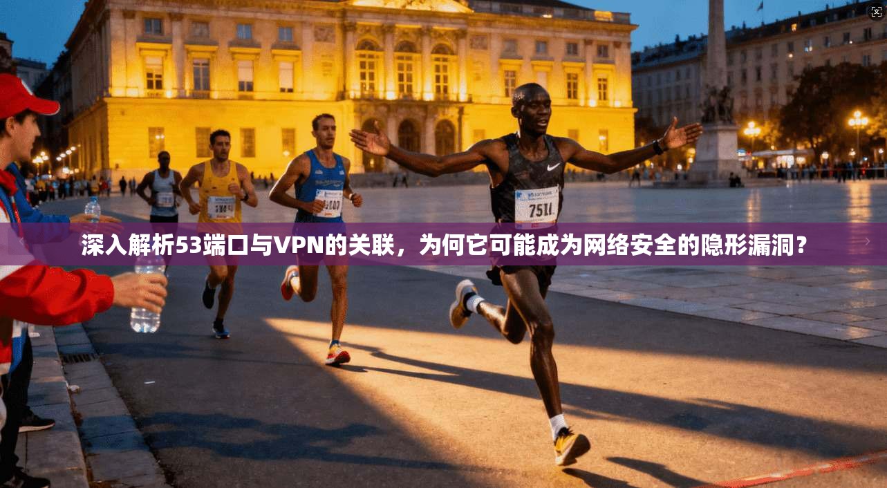 深入解析53端口与VPN的关联，为何它可能成为网络安全的隐形漏洞？