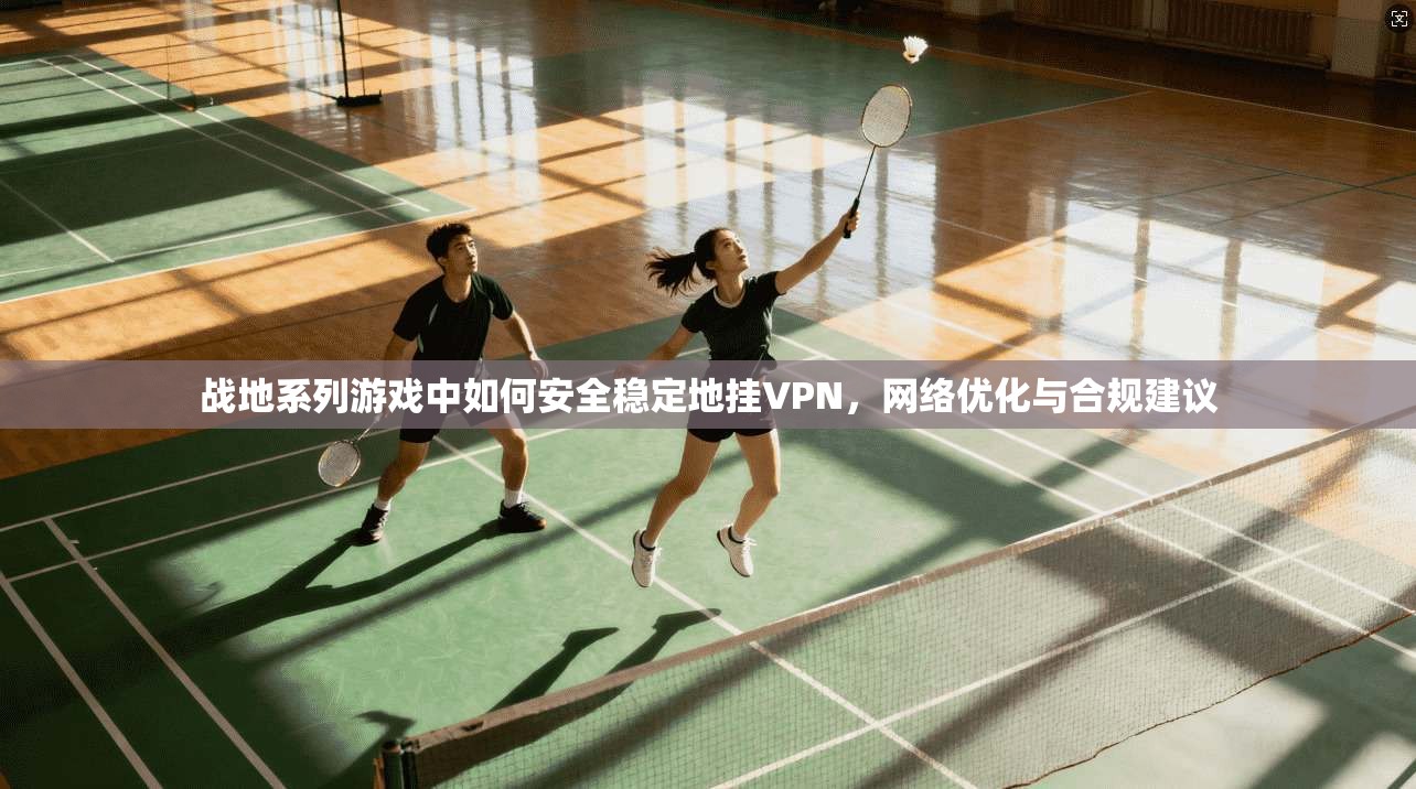战地系列游戏中如何安全稳定地挂VPN,网络优化与合规建议