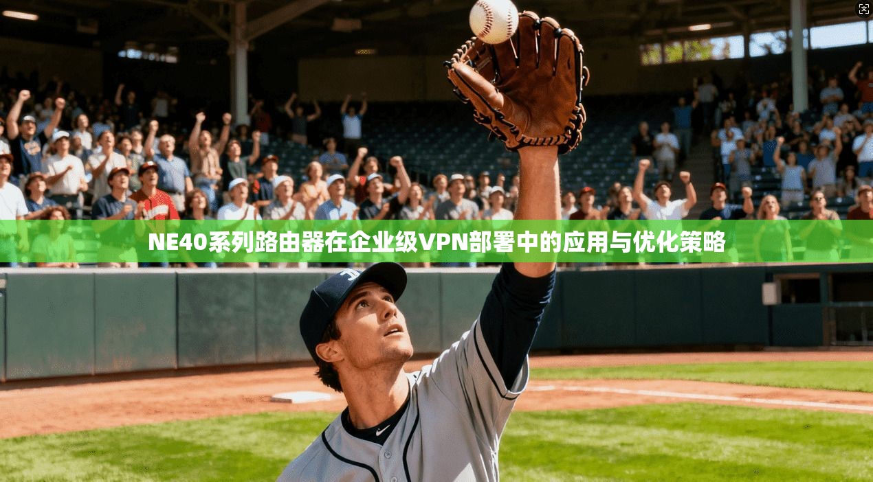 NE40系列路由器在企业级VPN部署中的应用与优化策略