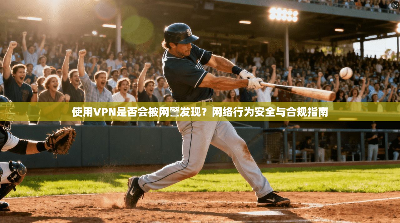 使用VPN是否会被网警发现？网络行为安全与合规指南