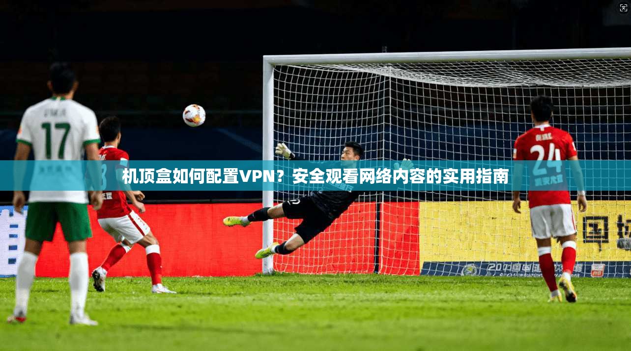 机顶盒如何配置VPN？安全观看网络内容的实用指南