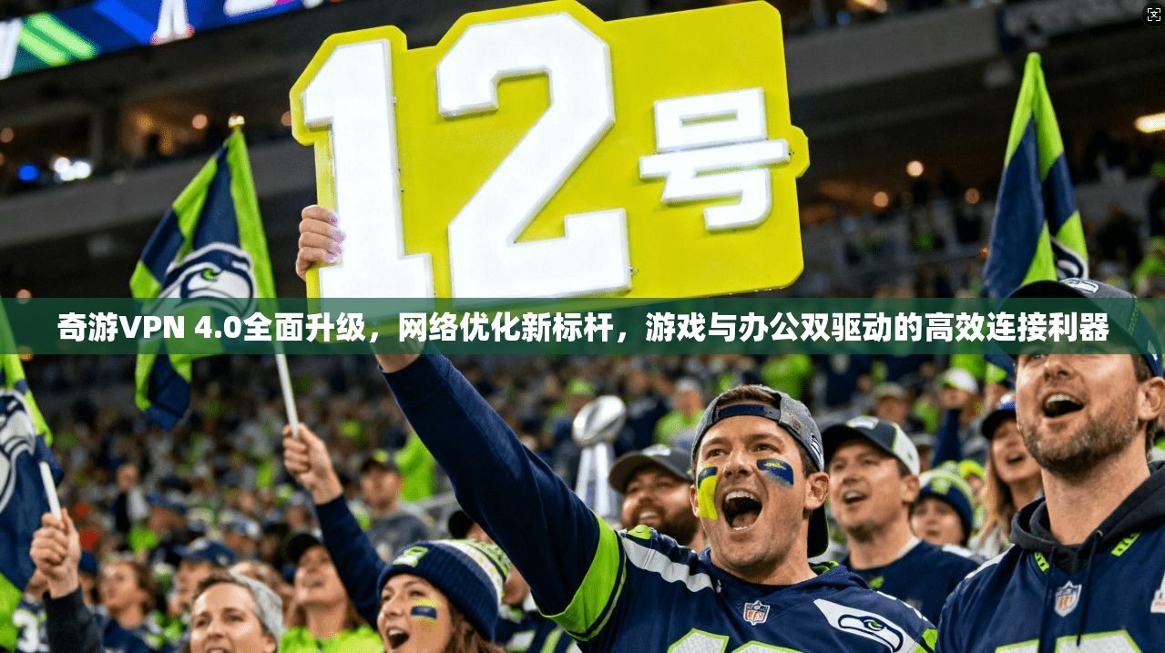 奇游VPN 4.0全面升级，网络优化新标杆，游戏与办公双驱动的高效连接利器