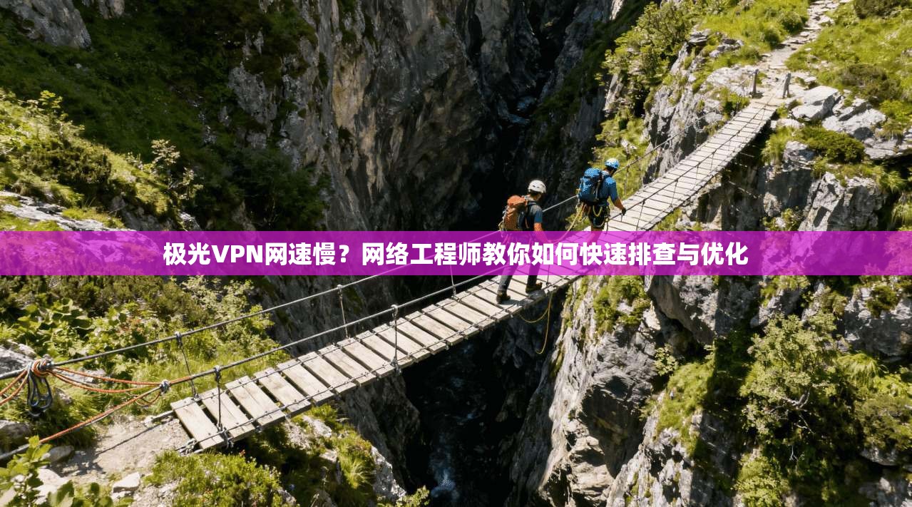 极光VPN网速慢？网络工程师教你如何快速排查与优化