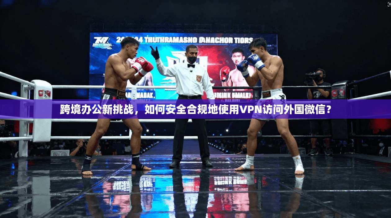 跨境办公新挑战，如何安全合规地使用VPN访问外国微信？