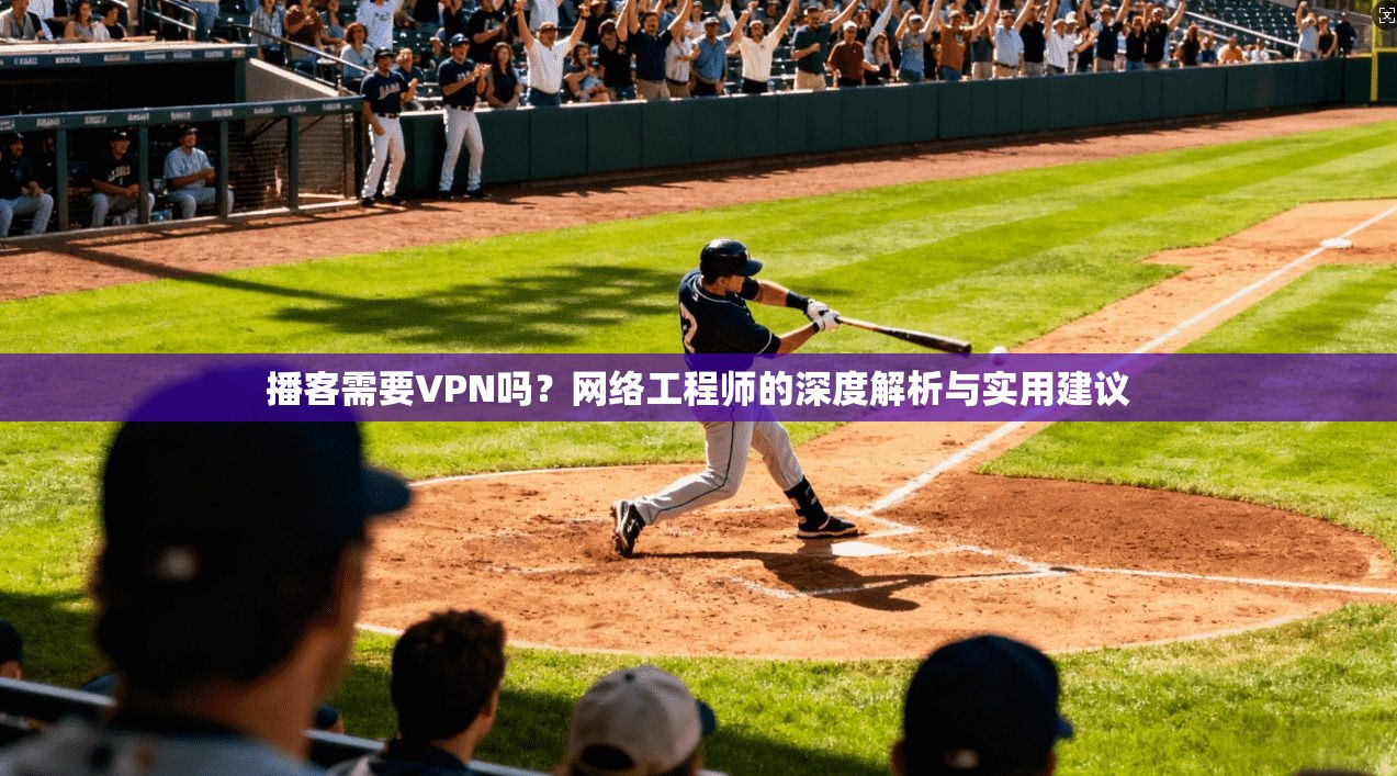 播客需要VPN吗？网络工程师的深度解析与实用建议