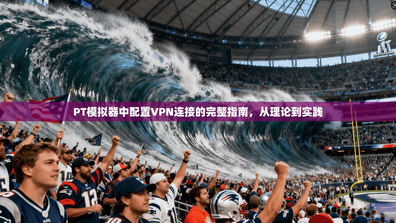 PT模拟器中配置VPN连接的完整指南,从理论到实践