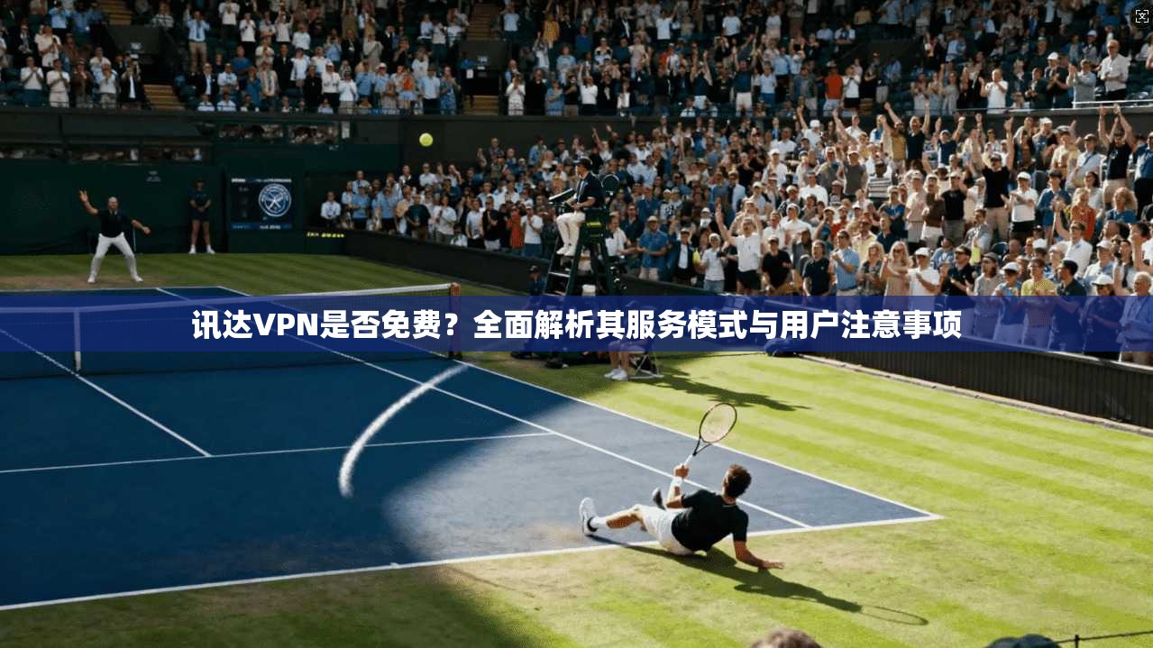 讯达VPN是否免费？全面解析其服务模式与用户注意事项