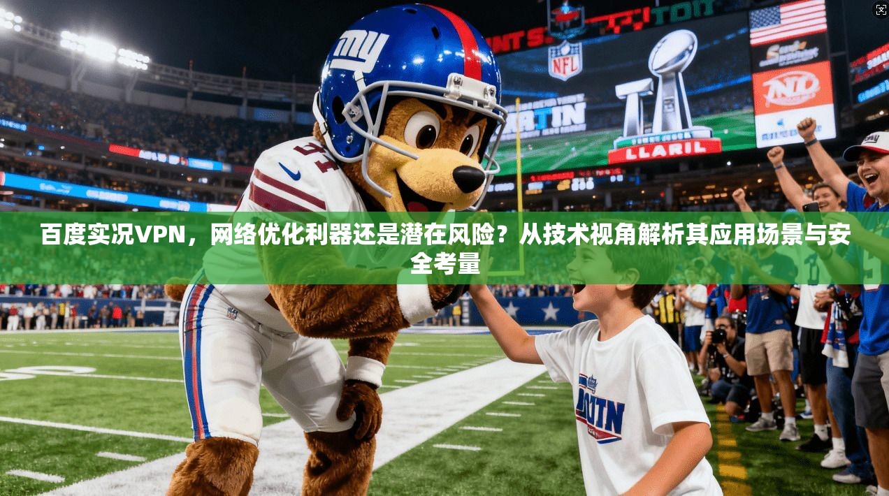 百度实况VPN，网络优化利器还是潜在风险？从技术视角解析其应用场景与安全考量