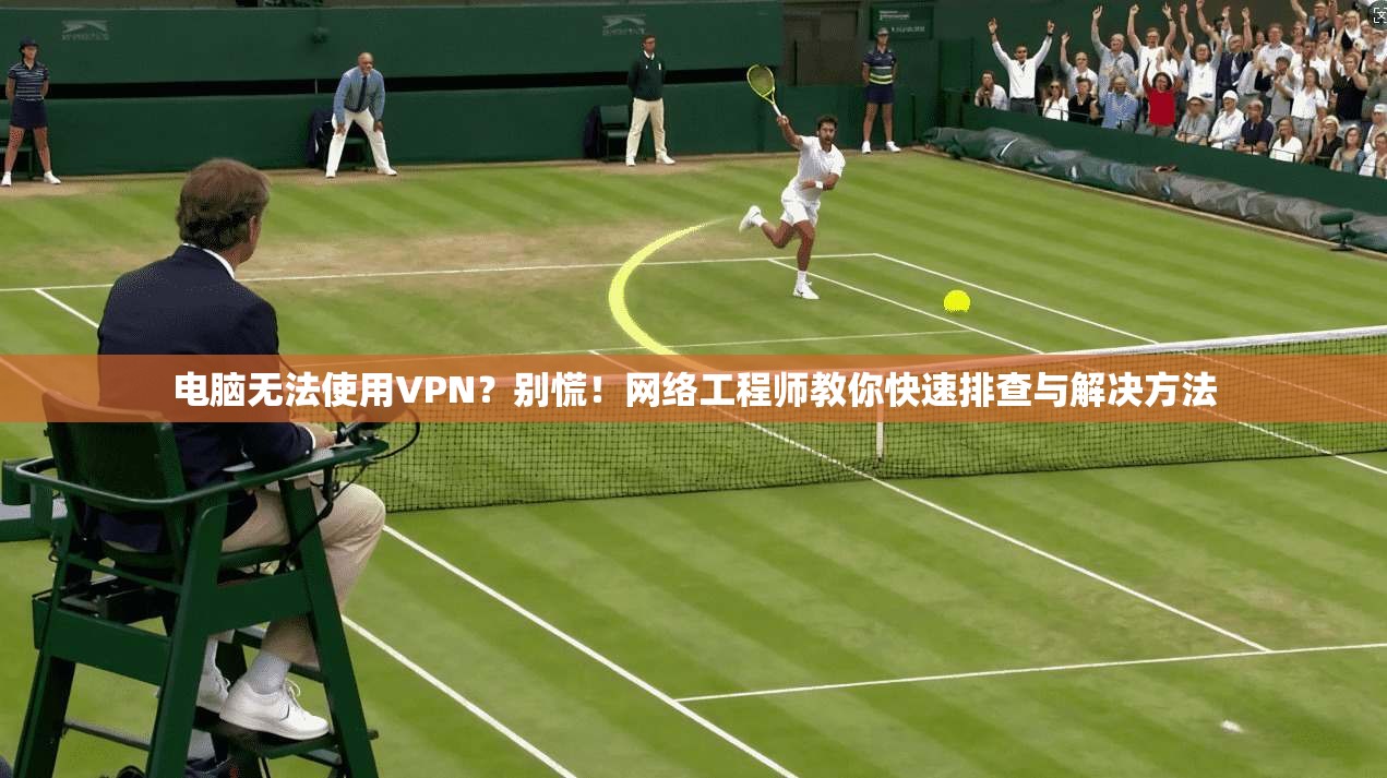 电脑无法使用VPN？别慌！网络工程师教你快速排查与解决方法