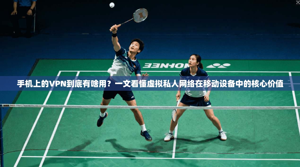 手机上的VPN到底有啥用？一文看懂虚拟私人网络在移动设备中的核心价值