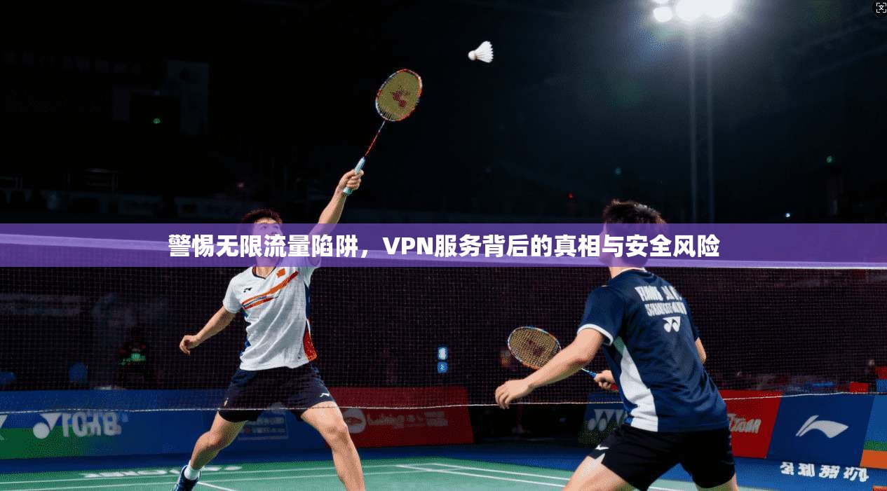 警惕无限流量陷阱，VPN服务背后的真相与安全风险