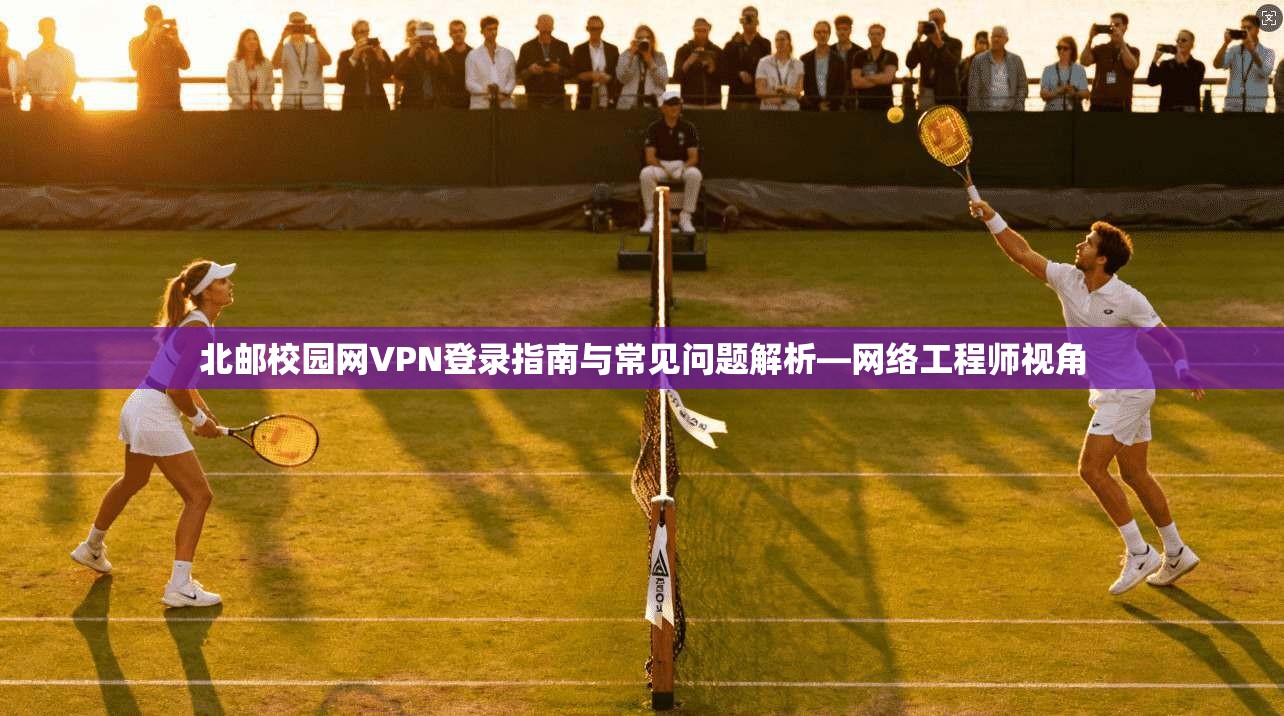 北邮校园网VPN登录指南与常见问题解析—网络工程师视角