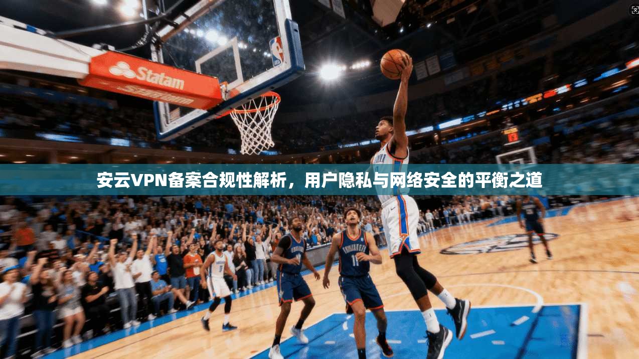 安云VPN备案合规性解析,用户隐私与网络安全的平衡之道