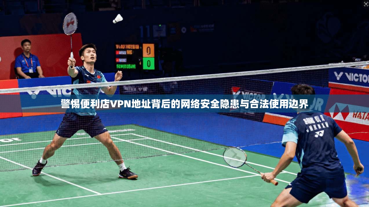 警惕便利店VPN地址背后的网络安全隐患与合法使用边界