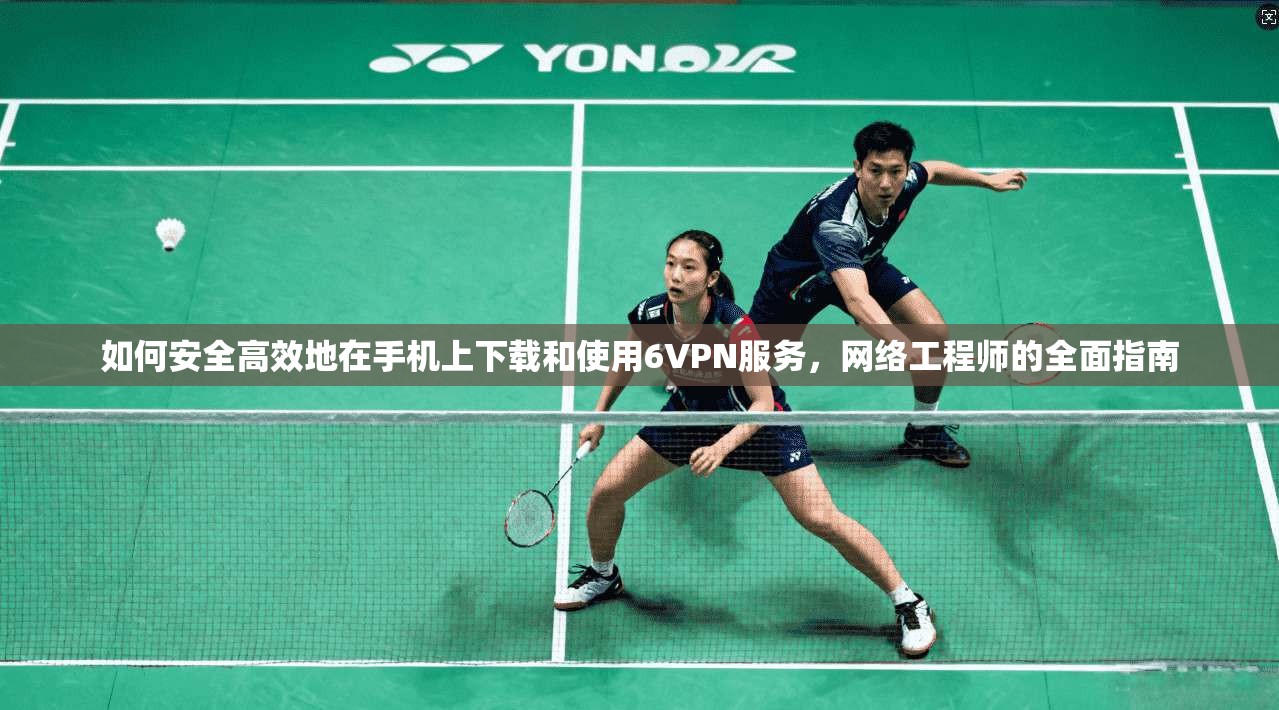 如何安全高效地在手机上下载和使用6VPN服务,网络工程师的全面指南