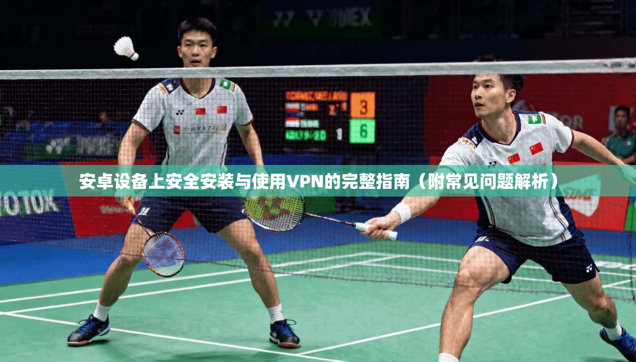 安卓设备上安全安装与使用VPN的完整指南（附常见问题解析）