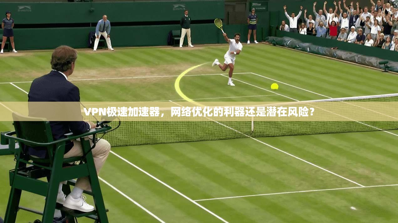 VPN极速加速器，网络优化的利器还是潜在风险？